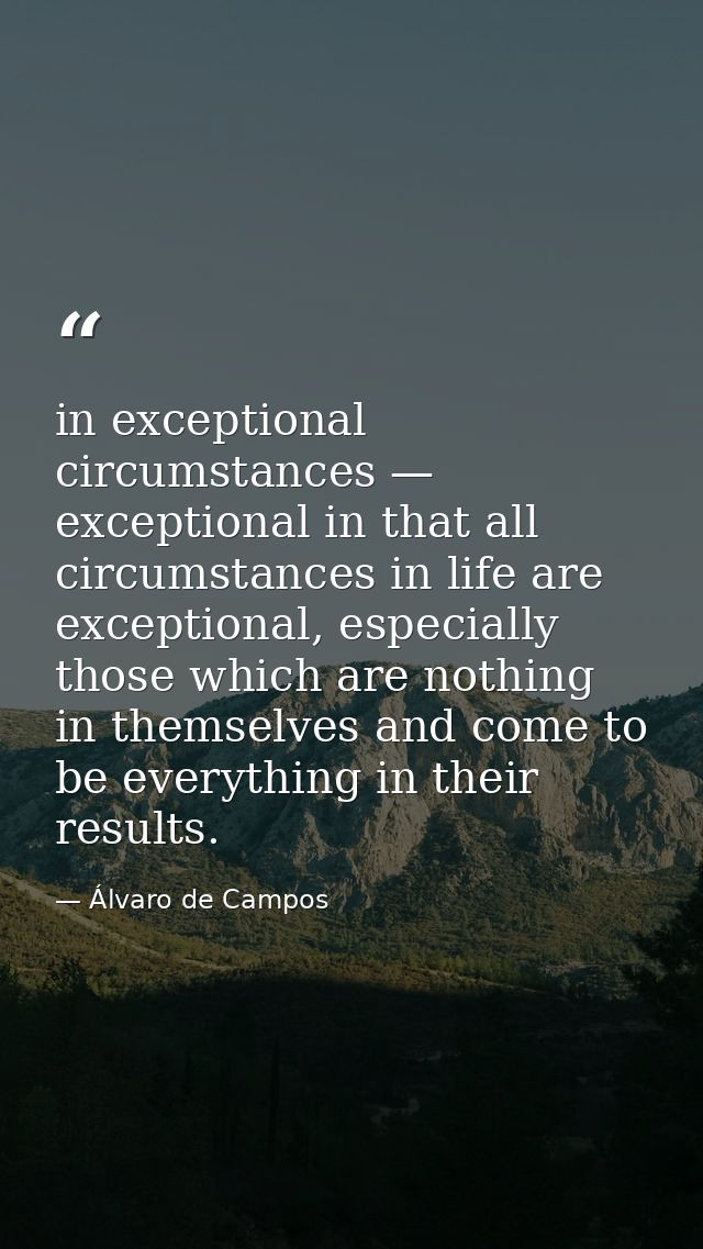 in exceptional circumstances — exceptional in that all circumstances in life are exceptional, especially those which are — Álvaro de Campos