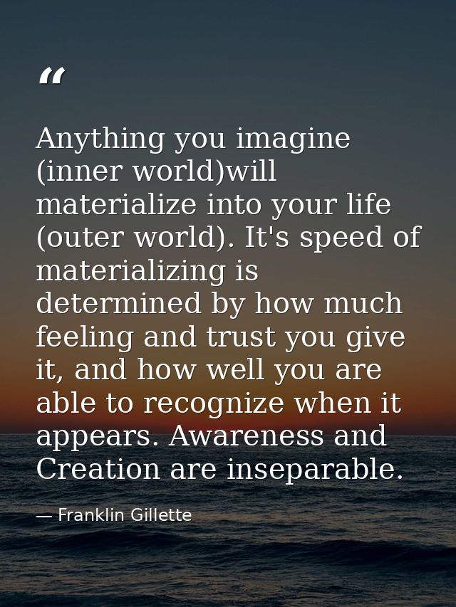 Anything you imagine (inner world)will materialize into your life (outer world). It's speed of materializing is determin — Franklin Gillette