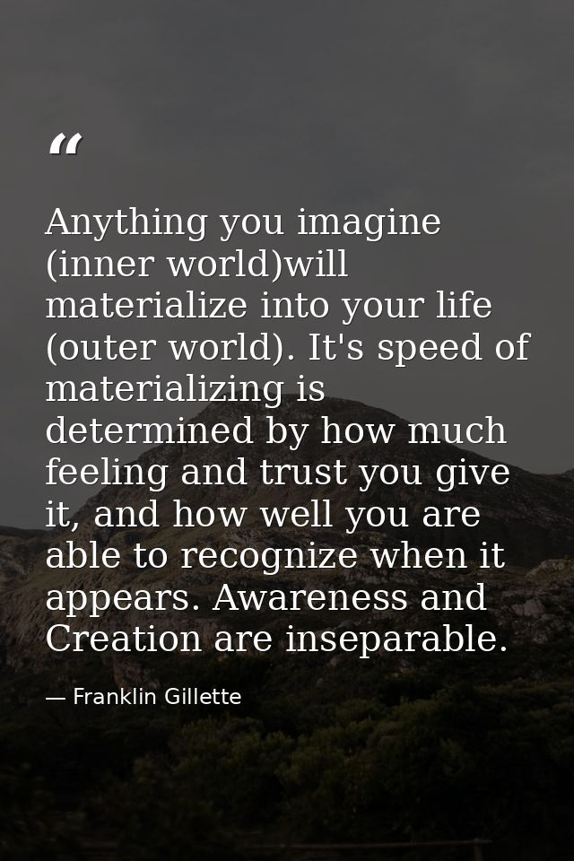 Anything you imagine (inner world)will materialize into your life (outer world). It's speed of materializing is determin — Franklin Gillette