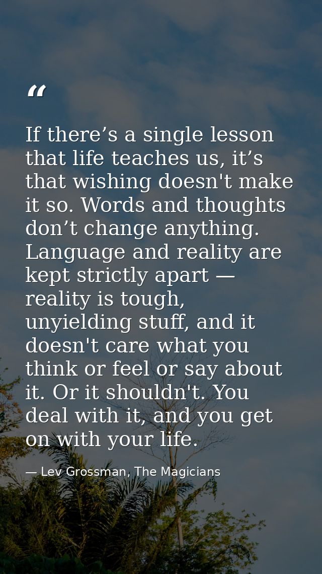 If there’s a single lesson that life teaches us, it’s that wishing doesn't make it so. Words and thoughts don’t change a — Lev Grossman, The Magicians