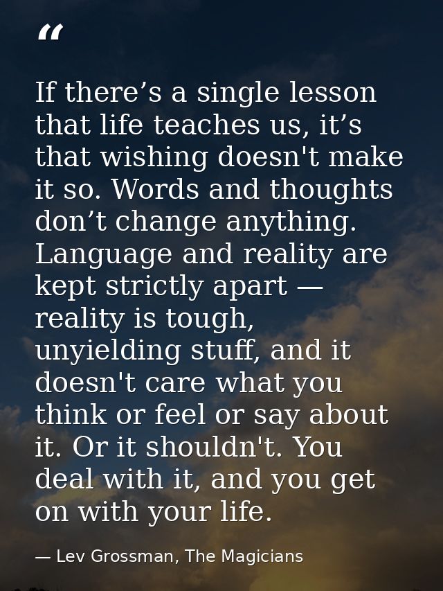 If there’s a single lesson that life teaches us, it’s that wishing doesn't make it so. Words and thoughts don’t change a — Lev Grossman, The Magicians