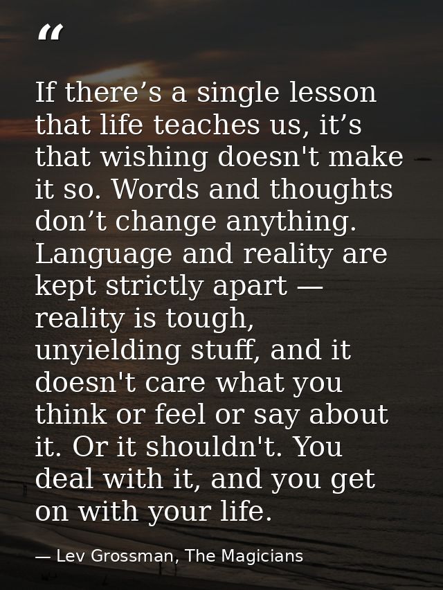 If there’s a single lesson that life teaches us, it’s that wishing doesn't make it so. Words and thoughts don’t change a — Lev Grossman, The Magicians