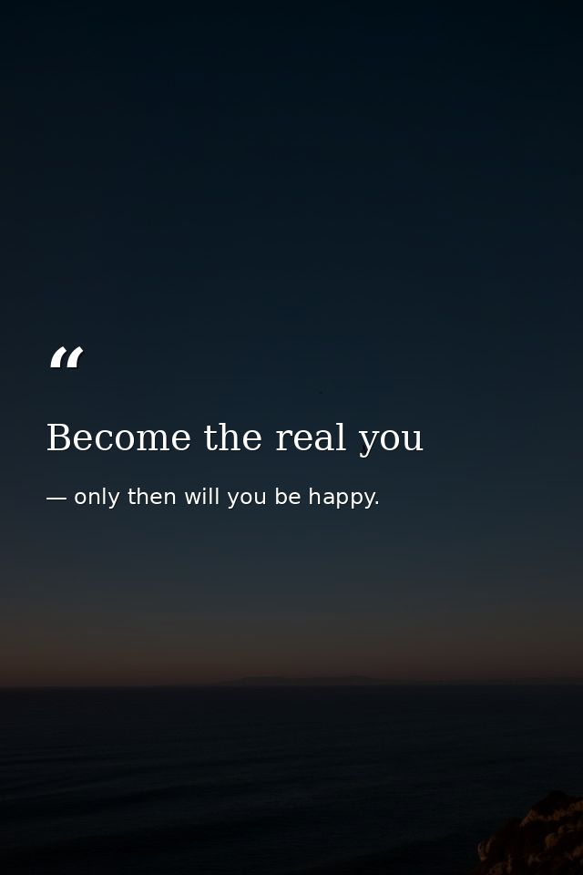 Become the real you — only then will you be happy.