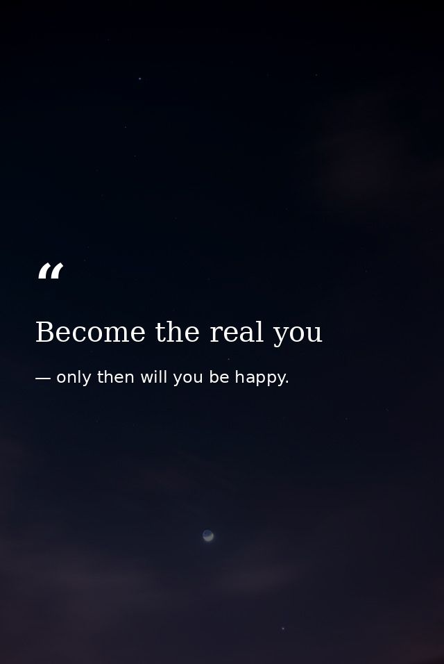 Become the real you — only then will you be happy.