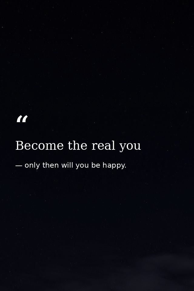 Become the real you — only then will you be happy.