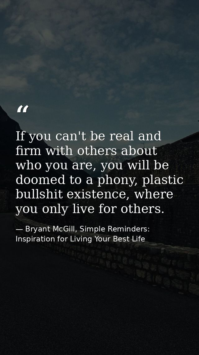 If you can't be real and firm with others about who you are, you will be doomed to a phony, plastic bullshit existence,  — Bryant McGill, Simple Reminders: Inspiration for Living Your Best Life