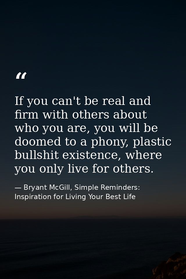 If you can't be real and firm with others about who you are, you will be doomed to a phony, plastic bullshit existence,  — Bryant McGill, Simple Reminders: Inspiration for Living Your Best Life
