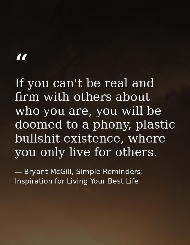 If you can't be real and firm with others about who you are, you will be doomed to a phony, plastic bullshit existence,  — Bryant McGill, Simple Reminders: Inspiration for Living Your Best Life