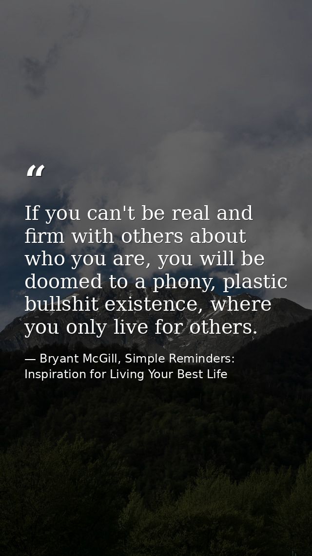 If you can't be real and firm with others about who you are, you will be doomed to a phony, plastic bullshit existence,  — Bryant McGill, Simple Reminders: Inspiration for Living Your Best Life