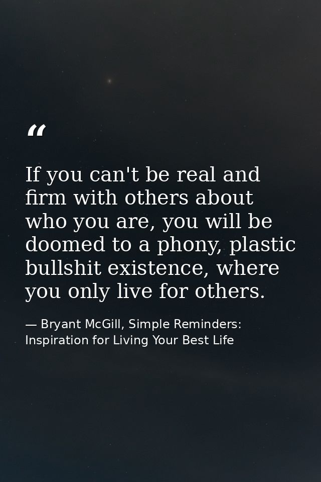 If you can't be real and firm with others about who you are, you will be doomed to a phony, plastic bullshit existence,  — Bryant McGill, Simple Reminders: Inspiration for Living Your Best Life