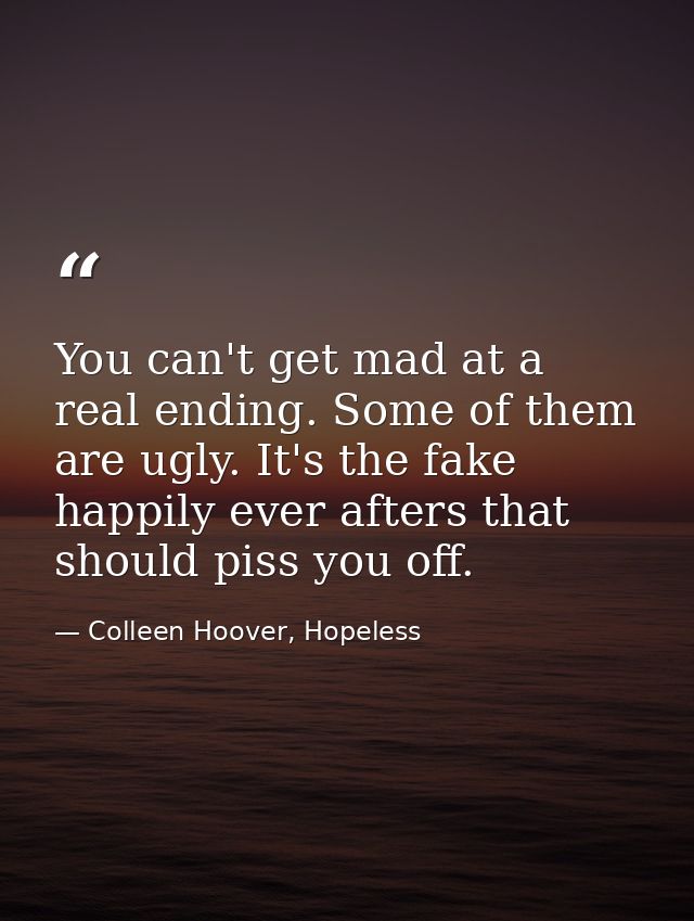 You can't get mad at a real ending. Some of them are ugly. It's the fake happily ever afters that should piss you off. — Colleen Hoover, Hopeless