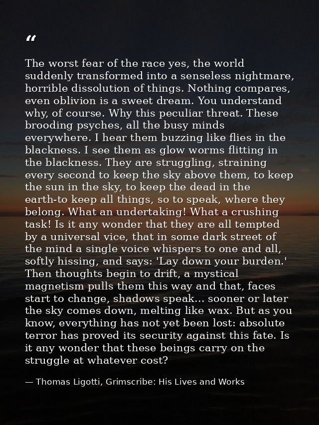 The worst fear of the race yes, the world suddenly transformed into a senseless nightmare, horrible dissolution of thing — Thomas Ligotti, Grimscribe: His Lives and Works