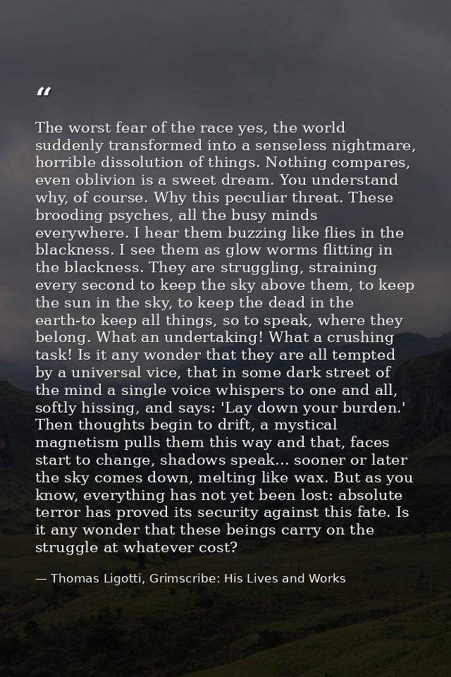 The worst fear of the race yes, the world suddenly transformed into a senseless nightmare, horrible dissolution of thing — Thomas Ligotti, Grimscribe: His Lives and Works