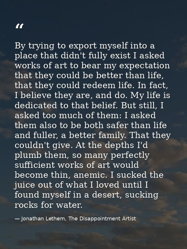 By trying to export myself into a place that didn't fully exist I asked works of art to bear my expectation that they co — Jonathan Lethem, The Disappointment Artist