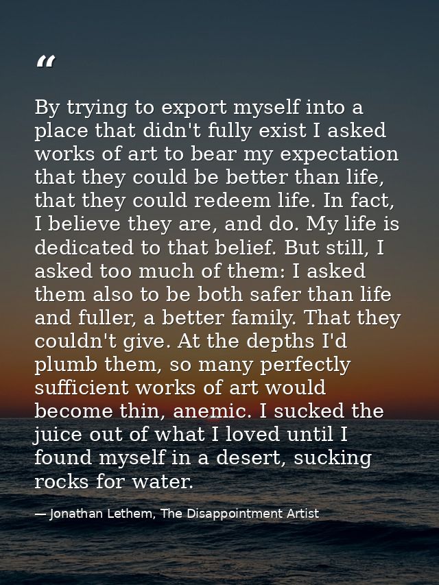 By trying to export myself into a place that didn't fully exist I asked works of art to bear my expectation that they co — Jonathan Lethem, The Disappointment Artist
