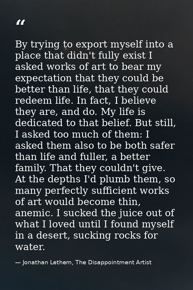 By trying to export myself into a place that didn't fully exist I asked works of art to bear my expectation that they co — Jonathan Lethem, The Disappointment Artist