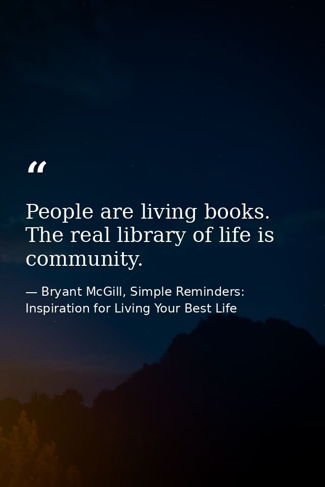 People are living books. The real library of life is community. — Bryant McGill, Simple Reminders: Inspiration for Living Your Best Life