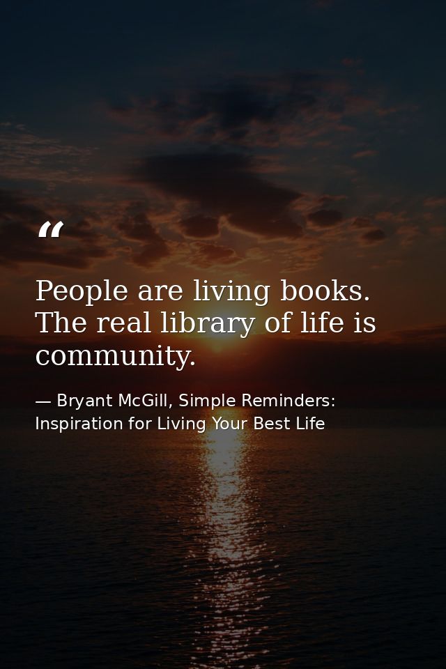 People are living books. The real library of life is community. — Bryant McGill, Simple Reminders: Inspiration for Living Your Best Life