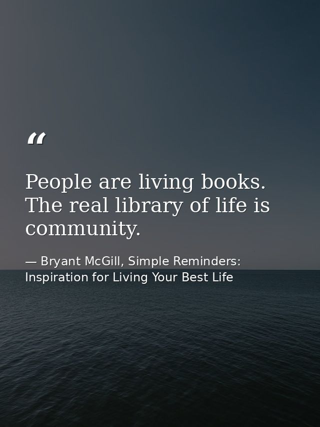People are living books. The real library of life is community. — Bryant McGill, Simple Reminders: Inspiration for Living Your Best Life
