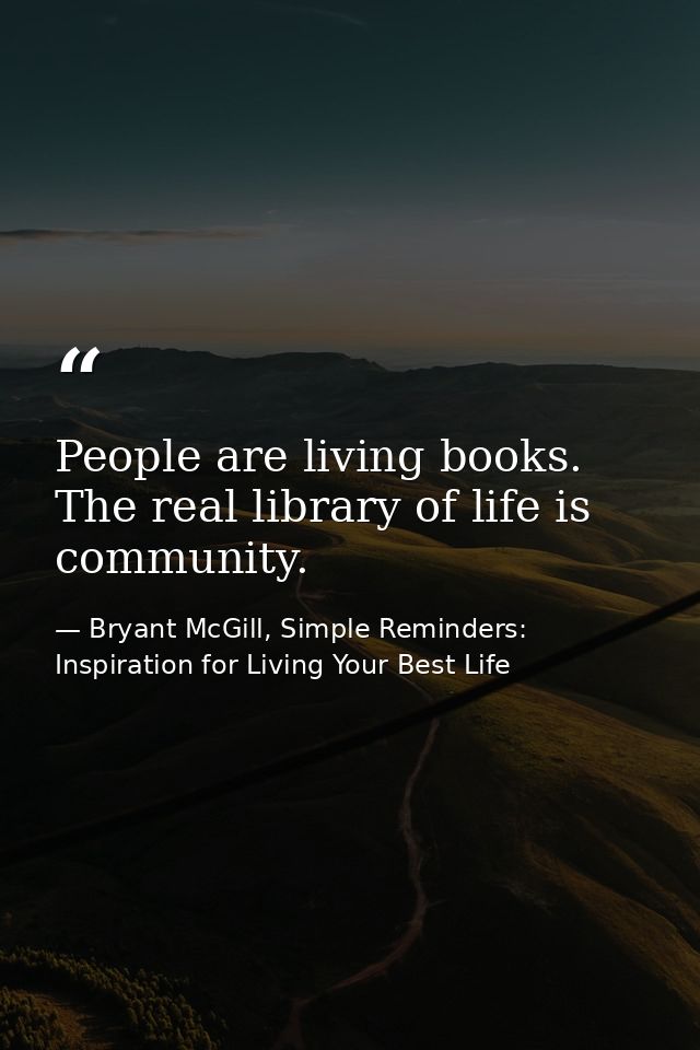 People are living books. The real library of life is community. — Bryant McGill, Simple Reminders: Inspiration for Living Your Best Life