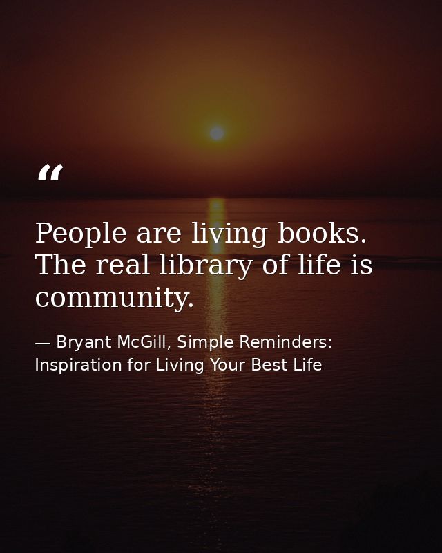 People are living books. The real library of life is community. — Bryant McGill, Simple Reminders: Inspiration for Living Your Best Life