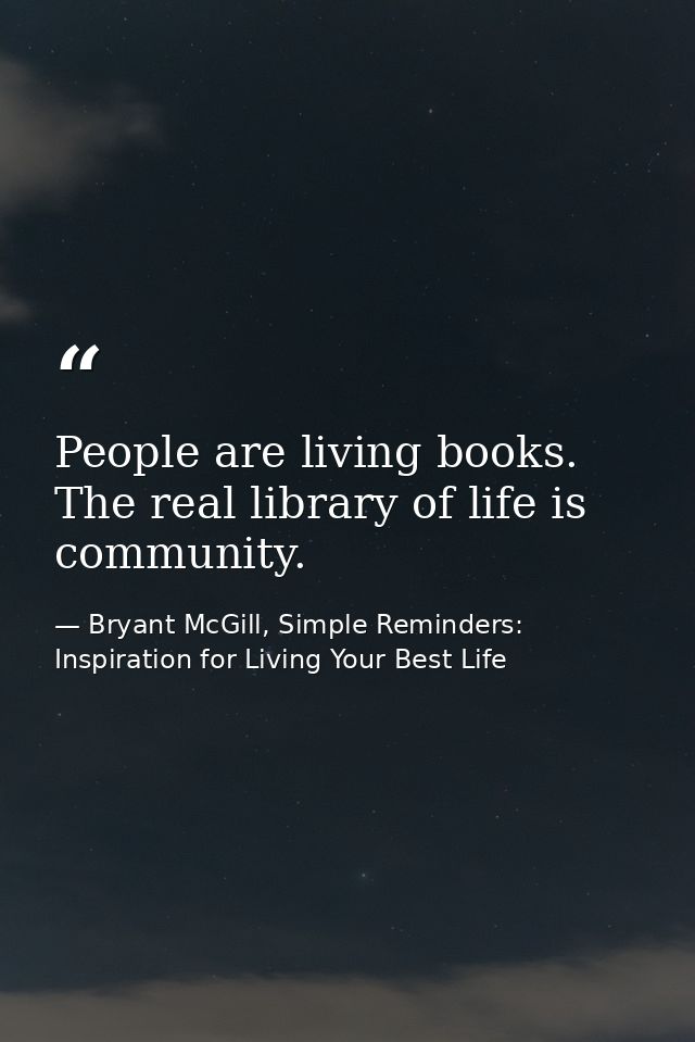 People are living books. The real library of life is community. — Bryant McGill, Simple Reminders: Inspiration for Living Your Best Life