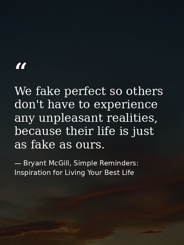 We fake perfect so others don't have to experience any unpleasant realities, because their life is just as fake as ours. — Bryant McGill, Simple Reminders: Inspiration for Living Your Best Life