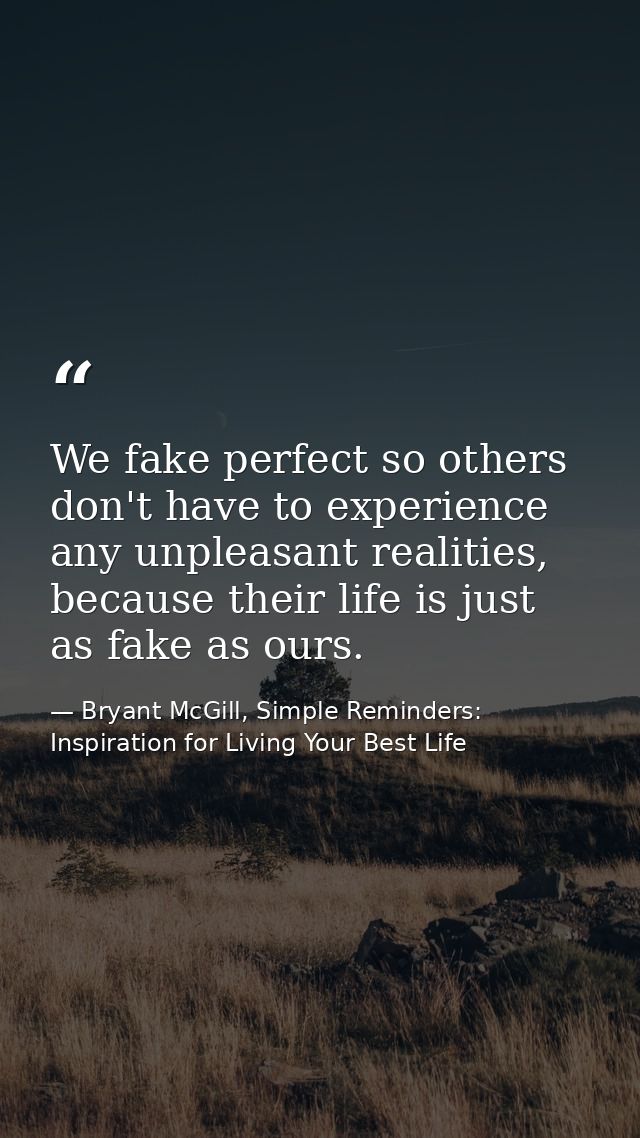 We fake perfect so others don't have to experience any unpleasant realities, because their life is just as fake as ours. — Bryant McGill, Simple Reminders: Inspiration for Living Your Best Life