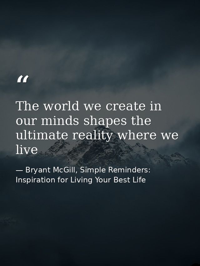The world we create in our minds shapes the ultimate reality where we live — Bryant McGill, Simple Reminders: Inspiration for Living Your Best Life