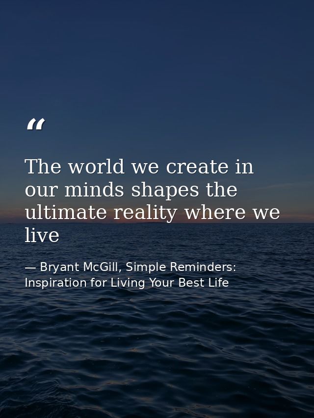 The world we create in our minds shapes the ultimate reality where we live — Bryant McGill, Simple Reminders: Inspiration for Living Your Best Life