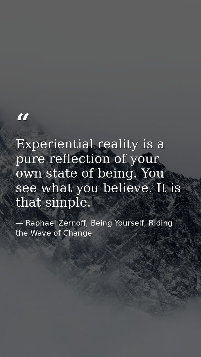 Experiential reality is a pure reflection of your own state of being. You see what you believe. It is that simple. — Raphael Zernoff, Being Yourself, Riding the Wave of Change
