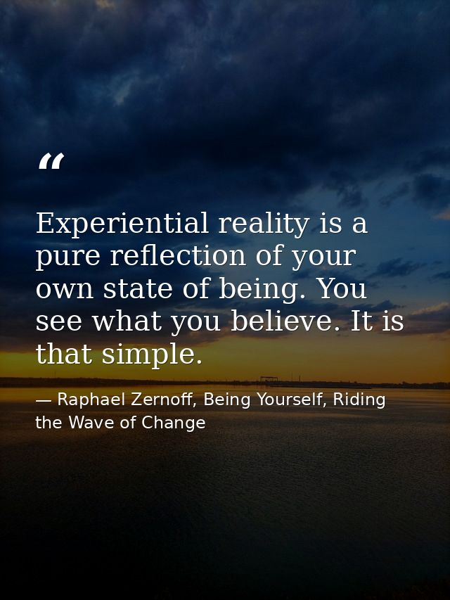 Experiential reality is a pure reflection of your own state of being. You see what you believe. It is that simple. — Raphael Zernoff, Being Yourself, Riding the Wave of Change