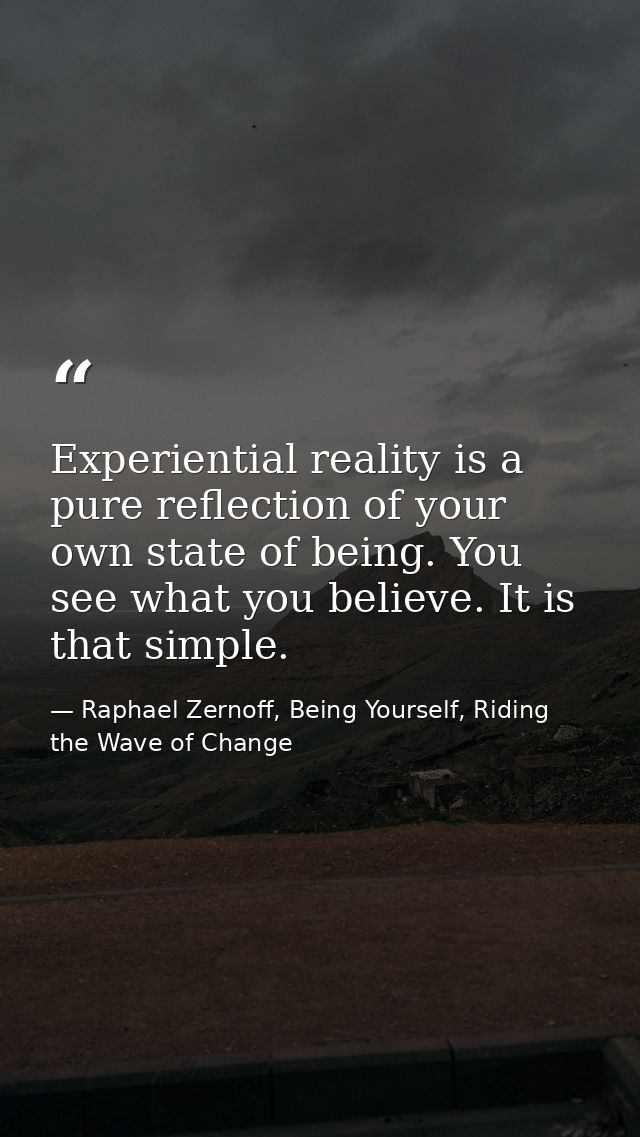 Experiential reality is a pure reflection of your own state of being. You see what you believe. It is that simple. — Raphael Zernoff, Being Yourself, Riding the Wave of Change