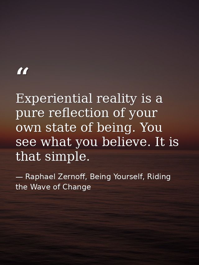 Experiential reality is a pure reflection of your own state of being. You see what you believe. It is that simple. — Raphael Zernoff, Being Yourself, Riding the Wave of Change