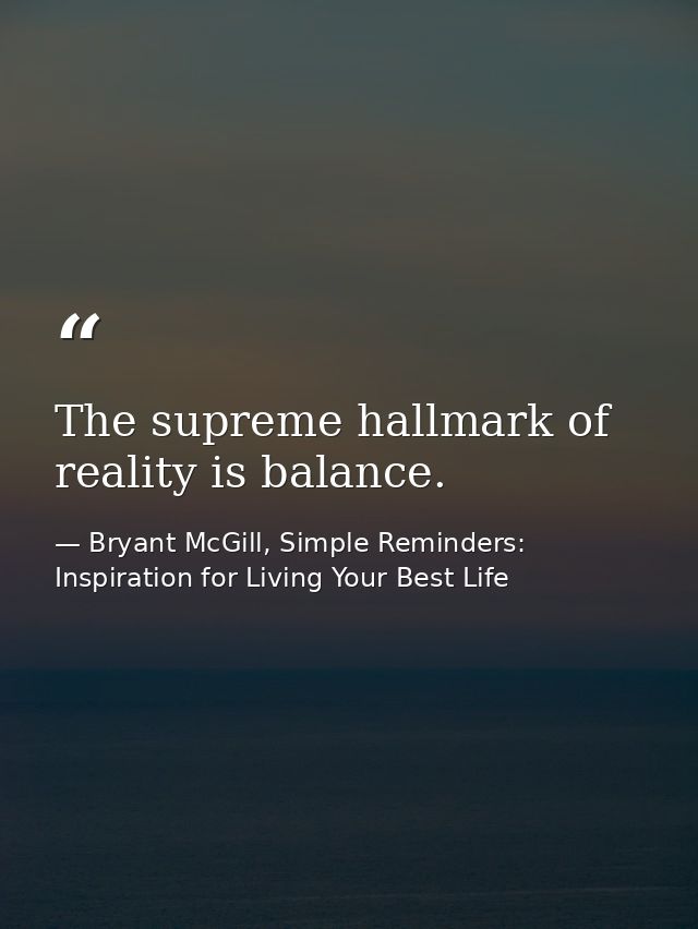 The supreme hallmark of reality is balance. — Bryant McGill, Simple Reminders: Inspiration for Living Your Best Life
