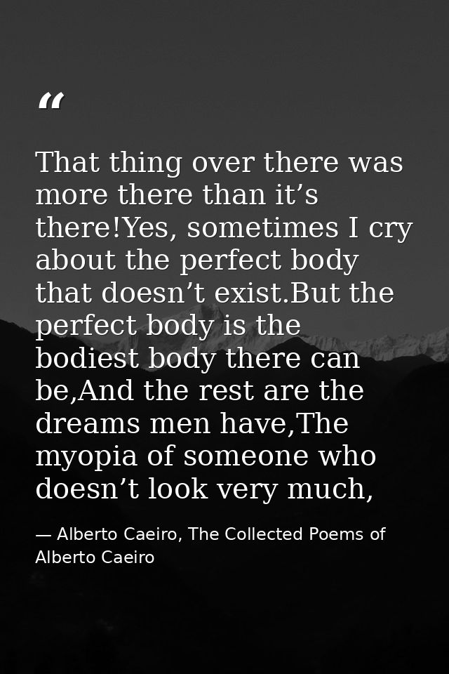 That thing over there was more there than it’s there!Yes, sometimes I cry about the perfect body that doesn’t exist.But  — Alberto Caeiro, The Collected Poems of Alberto Caeiro