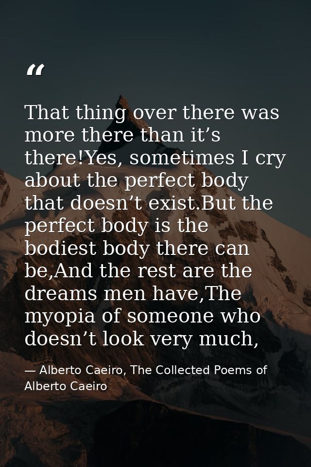 That thing over there was more there than it’s there!Yes, sometimes I cry about the perfect body that doesn’t exist.But  — Alberto Caeiro, The Collected Poems of Alberto Caeiro