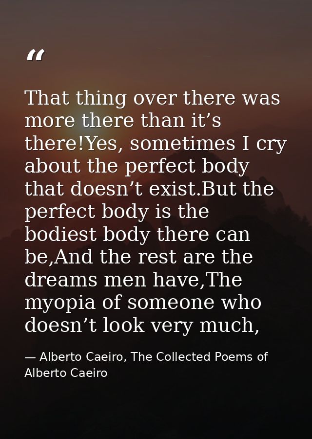 That thing over there was more there than it’s there!Yes, sometimes I cry about the perfect body that doesn’t exist.But  — Alberto Caeiro, The Collected Poems of Alberto Caeiro