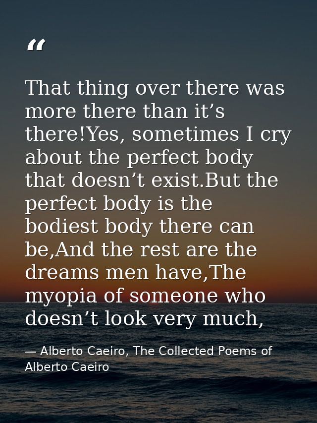 That thing over there was more there than it’s there!Yes, sometimes I cry about the perfect body that doesn’t exist.But  — Alberto Caeiro, The Collected Poems of Alberto Caeiro