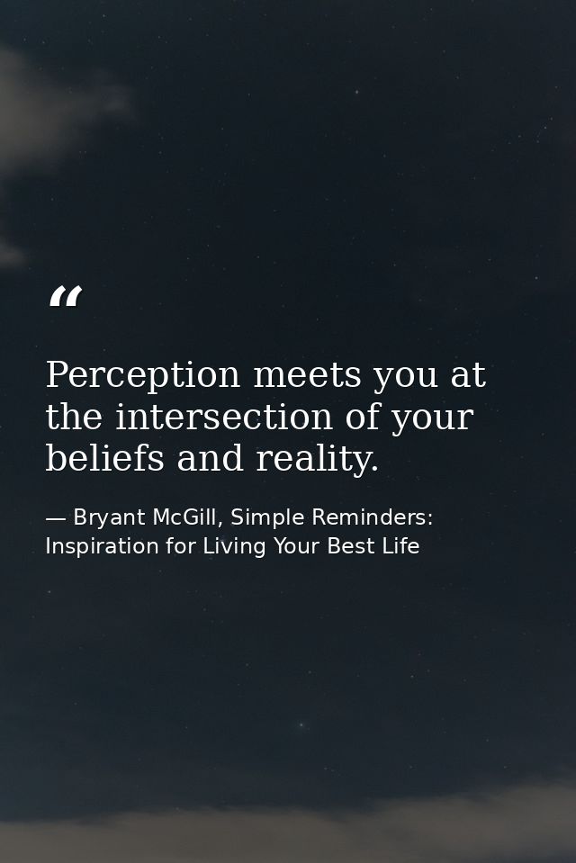 Perception meets you at the intersection of your beliefs and reality. — Bryant McGill, Simple Reminders: Inspiration for Living Your Best Life