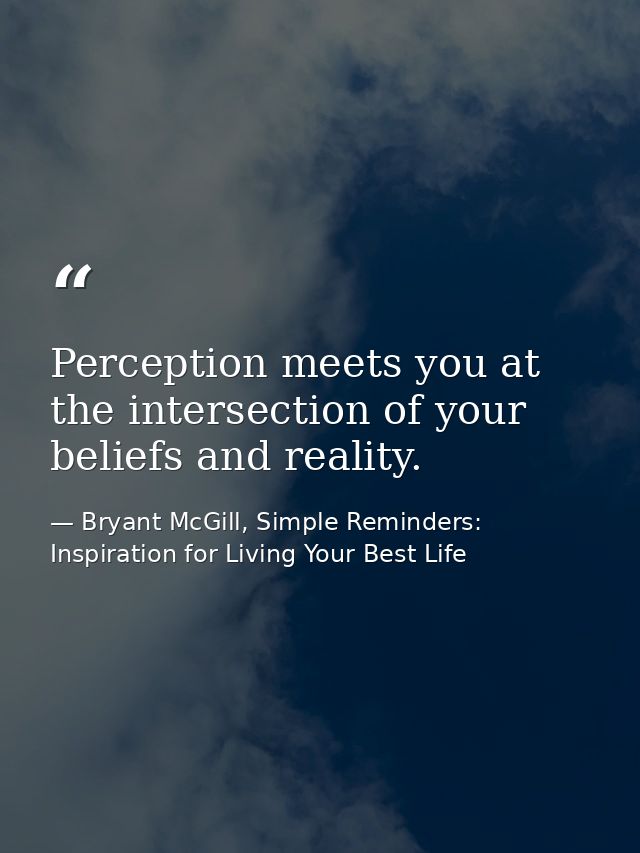 Perception meets you at the intersection of your beliefs and reality. — Bryant McGill, Simple Reminders: Inspiration for Living Your Best Life