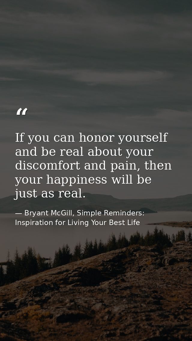 If you can honor yourself and be real about your discomfort and pain, then your happiness will be just as real. — Bryant McGill, Simple Reminders: Inspiration for Living Your Best Life
