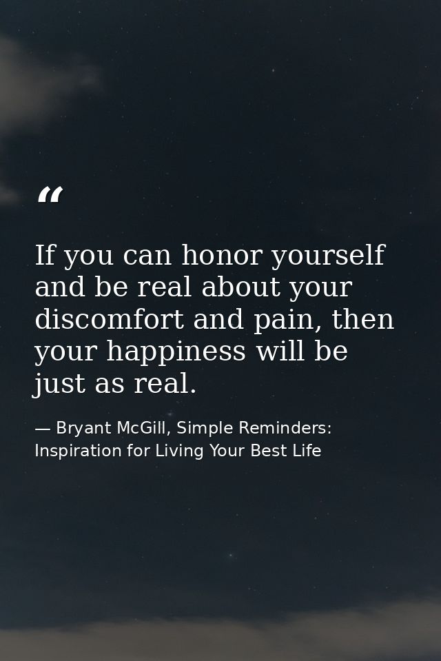 If you can honor yourself and be real about your discomfort and pain, then your happiness will be just as real. — Bryant McGill, Simple Reminders: Inspiration for Living Your Best Life