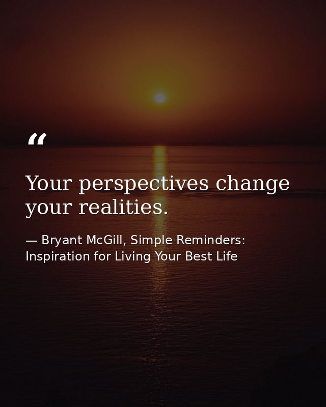Your perspectives change your realities. — Bryant McGill, Simple Reminders: Inspiration for Living Your Best Life