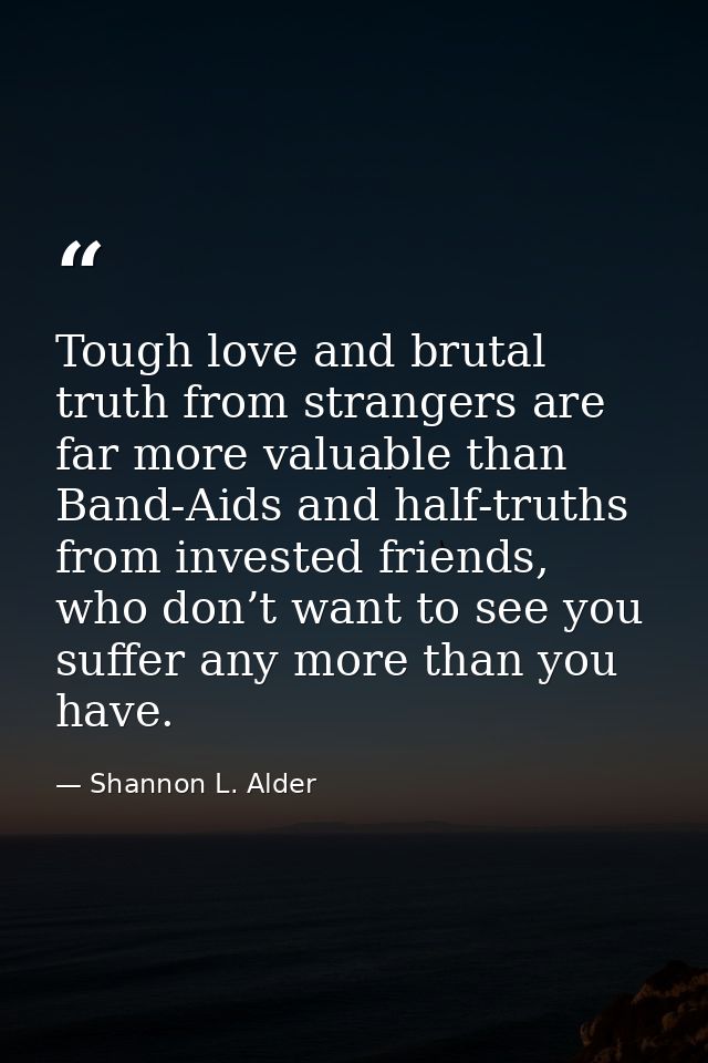 Tough love and brutal truth from strangers are far more valuable than Band-Aids and half-truths from invested friends, w — Shannon L. Alder
