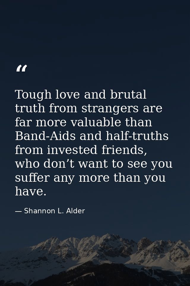 Tough love and brutal truth from strangers are far more valuable than Band-Aids and half-truths from invested friends, w — Shannon L. Alder