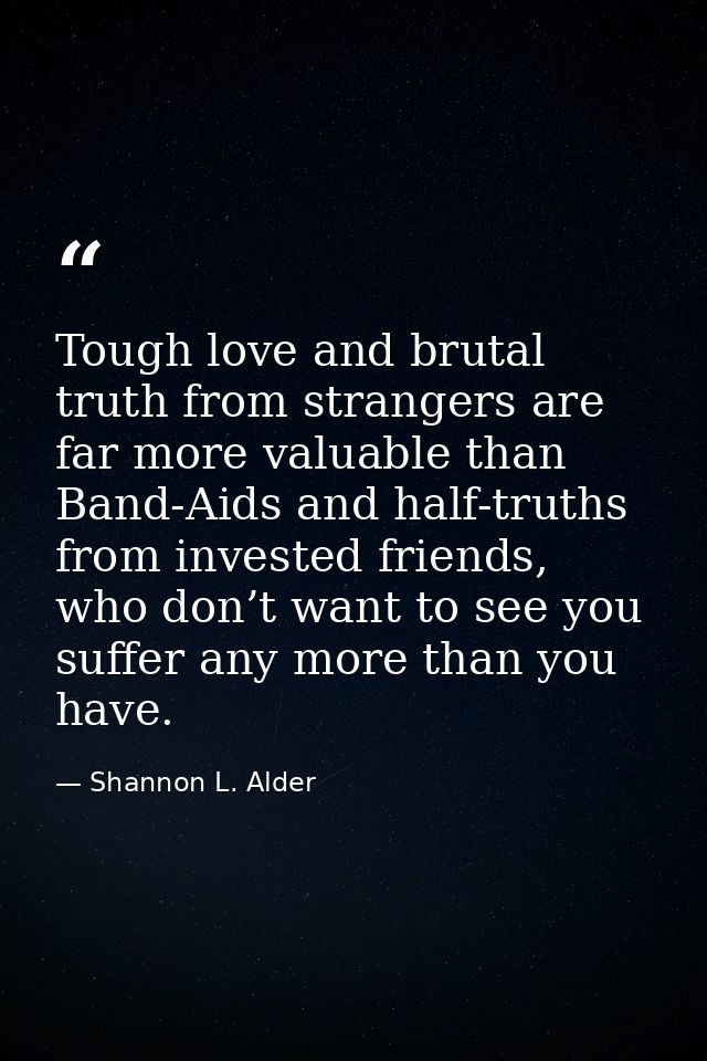 Tough love and brutal truth from strangers are far more valuable than Band-Aids and half-truths from invested friends, w — Shannon L. Alder