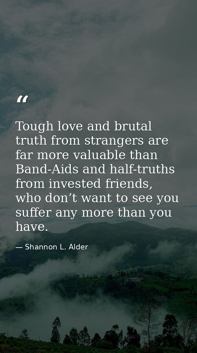 Tough love and brutal truth from strangers are far more valuable than Band-Aids and half-truths from invested friends, w — Shannon L. Alder