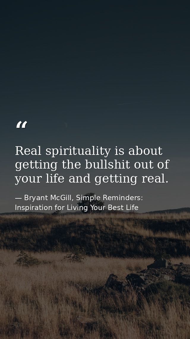 Real spirituality is about getting the bullshit out of your life and getting real. — Bryant McGill, Simple Reminders: Inspiration for Living Your Best Life