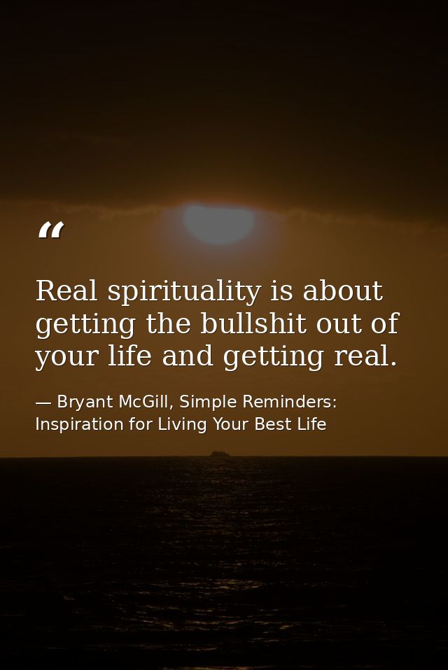Real spirituality is about getting the bullshit out of your life and getting real. — Bryant McGill, Simple Reminders: Inspiration for Living Your Best Life